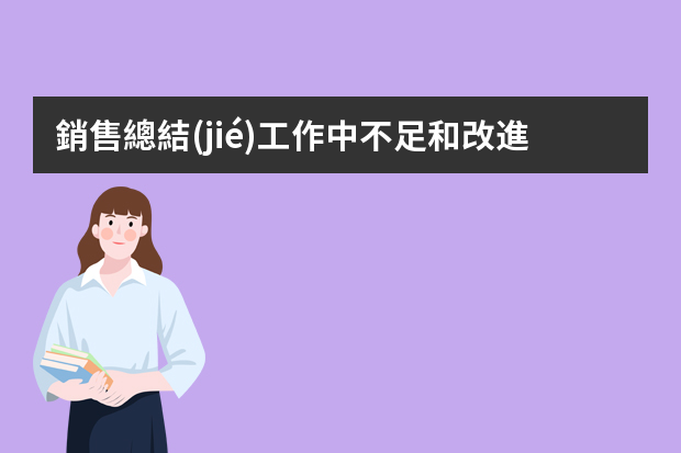 銷售總結(jié)工作中不足和改進(jìn)怎么寫？